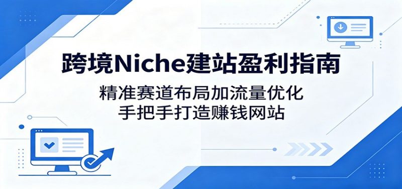 跨境Niche建站盈利指南：精准赛道布局加流量优化，手把手打造赚钱网站-玻哥网络技术工作室