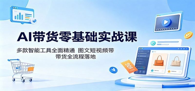 AI带货零基础实战课：多款智能工具全面精通，图文短视频带货全流程落地-玻哥网络技术工作室