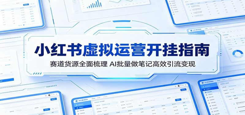 小红书虚拟运营开挂指南：赛道货源全面梳理，AI批量做笔记高效引流变现-玻哥网络技术工作室