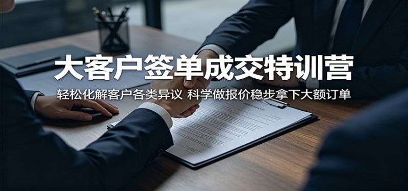 大客户签单成交特训营：轻松化解客户各类异议，科学做报价稳步拿下大额订单-玻哥网络技术工作室