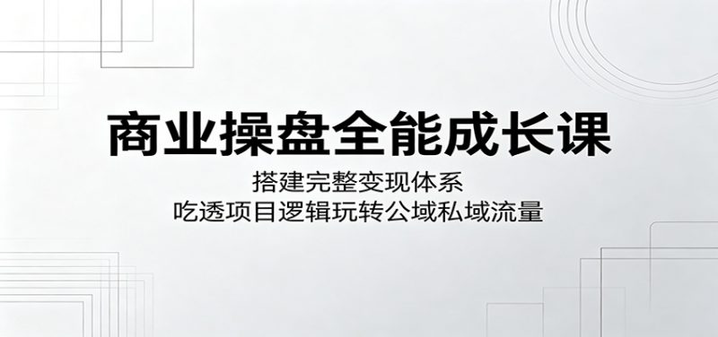 商业操盘全能成长课：搭建完整变现体系，吃透项目逻辑玩转公域私域流量-玻哥网络技术工作室