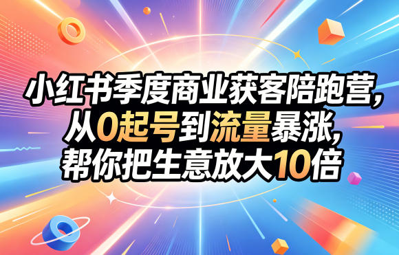小红书季度商业获客陪跑营，从0起号到流量暴涨，帮你把生意放大10倍-玻哥网络技术工作室