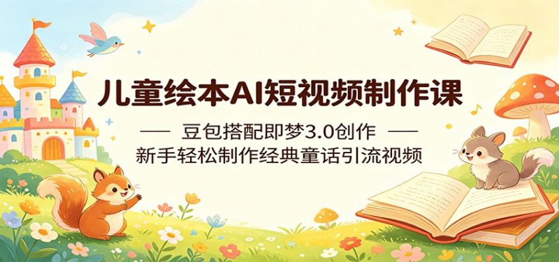 儿童绘本AI短视频制作课：豆包搭配即梦3.0创作，新手轻松制作经典童话引流视频-玻哥网络技术工作室