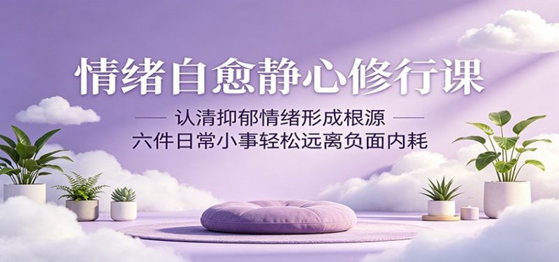 情绪自愈静心修行课：认清抑郁情绪形成根源，六件日常小事轻松远离负面内耗-玻哥网络技术工作室