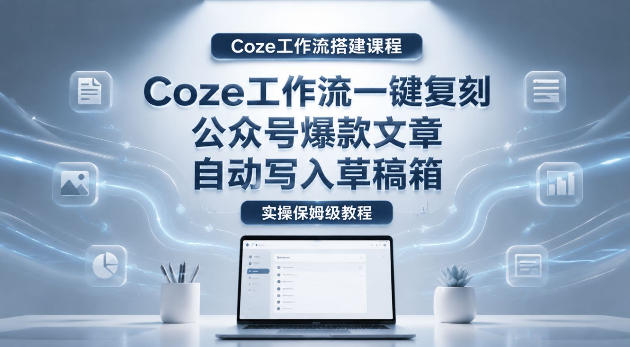 【Coze工作流搭建实操教程】coze工作流一键复刻公众号爆款文章，自动写入草稿箱！全流程保姆级教学-玻哥网络技术工作室