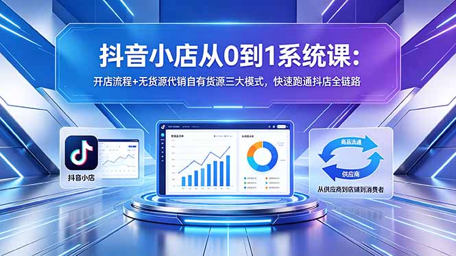 抖音小店从0到1系统课：开店流程+无货源代销自有货源三大模式，快速跑通抖店全链路-玻哥网络技术工作室