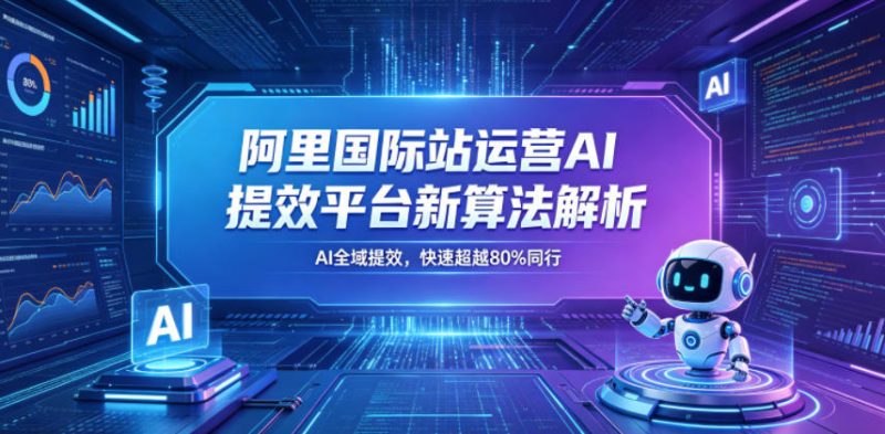 阿里国际站运营AI提效平台新算法解析26年5月新课，AI全域提效，快速超越80%同行-玻哥网络技术工作室