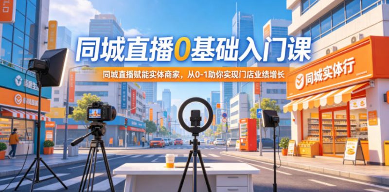同城直播0基础入门课，同城直播赋能实体商家，从0-1助你实现门店业绩增长-玻哥网络技术工作室