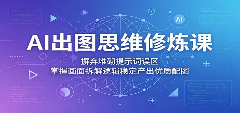 AI出图思维修炼课：摒弃堆砌提示词误区，掌握画面拆解逻辑稳定产出优质配图-玻哥网络技术工作室