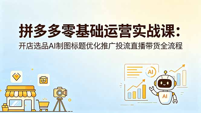 拼多多零基础运营实战课：开店选品AI制图标题优化推广投流直播带货全流程-玻哥网络技术工作室