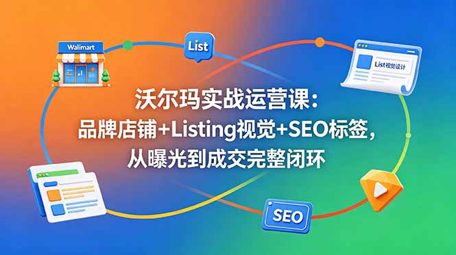 沃尔玛实战运营课：品牌店铺+Listing视觉+SEO标签，从曝光到成交完整闭环-玻哥网络技术工作室