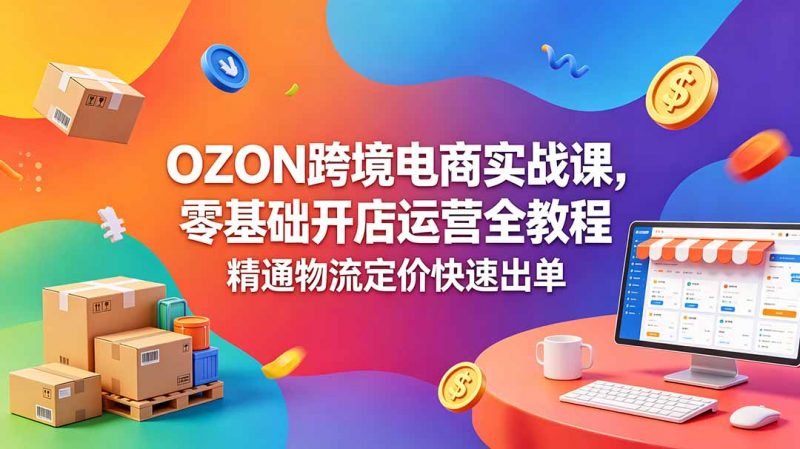 OZON 跨境电商实战课，零基础开店运营全教程，精通物流定价快速出单-玻哥网络技术工作室