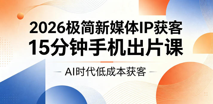 2026极简新媒体IP获客，15分钟手机出片课，AI时代低成本获客-玻哥网络技术工作室