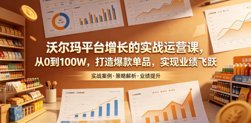 沃尔玛平台增长的实战运营课，从0到100W，打造爆款单品，实现业绩飞跃-玻哥网络技术工作室