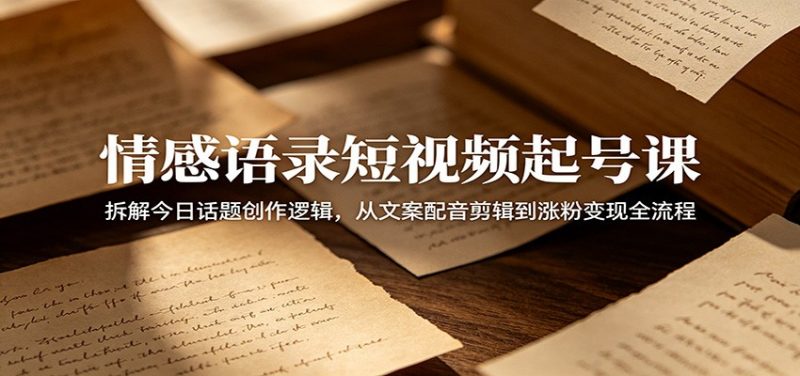 情感语录短视频起号课：拆解今日话题创作逻辑，从文案配音剪辑到涨粉变现全流程-玻哥网络技术工作室