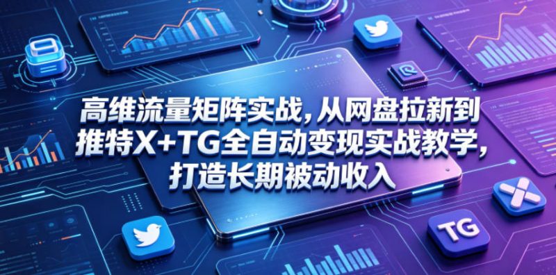 高维流量矩阵实战，从网盘拉新到推特X+TG全自动变现实战教学，打造长期被动收入-玻哥网络技术工作室