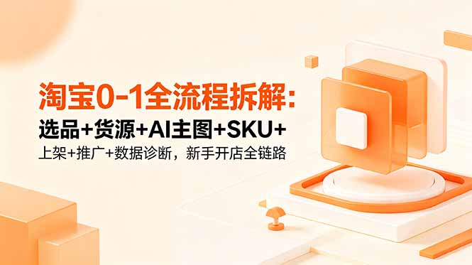 淘宝0-1全流程拆解：选品+货源+AI主图+SKU+上架+推广+数据诊断，新手开店全链路-玻哥网络技术工作室
