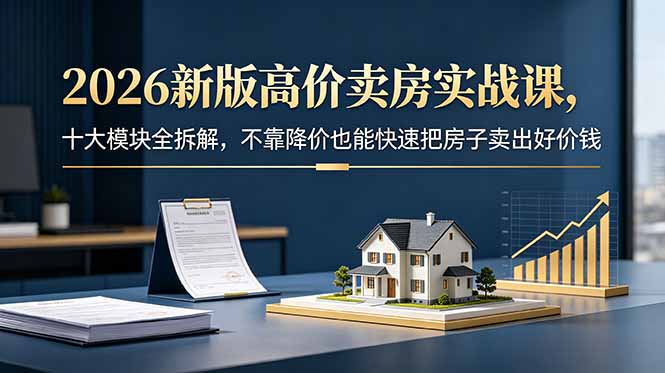 2026新版高价卖房实战课，十大模块全拆解，不靠降价也能快速把房子卖出好价钱-玻哥网络技术工作室