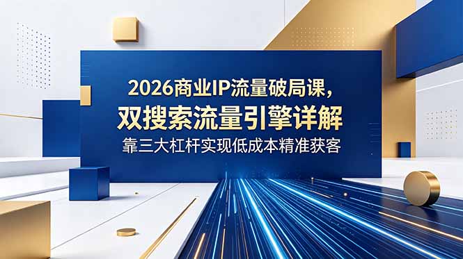 2026商业IP流量破局课，双搜索流量引擎详解，靠三大杠杆实现低成本精准获客-玻哥网络技术工作室