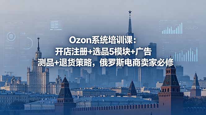 Ozon系统培训课：开店注册+选品5模块+广告测品+退货策略，俄罗斯电商卖家必修-玻哥网络技术工作室