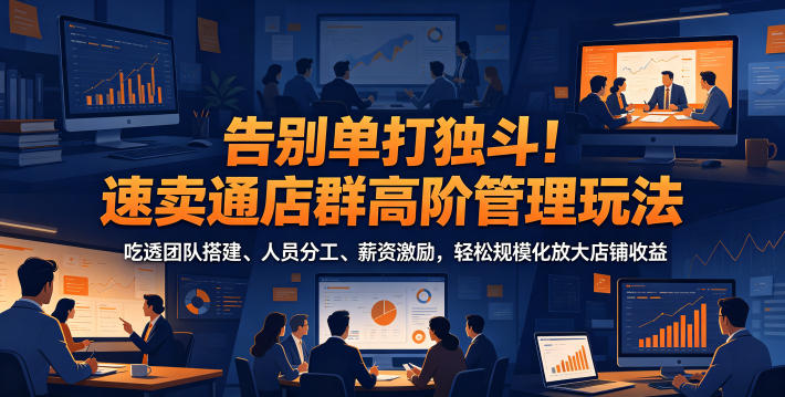 告别单打独斗！速卖通店群高阶管理玩法，吃透团队搭建、人员分工、薪资激励，轻松规模化放大店铺收益-玻哥网络技术工作室