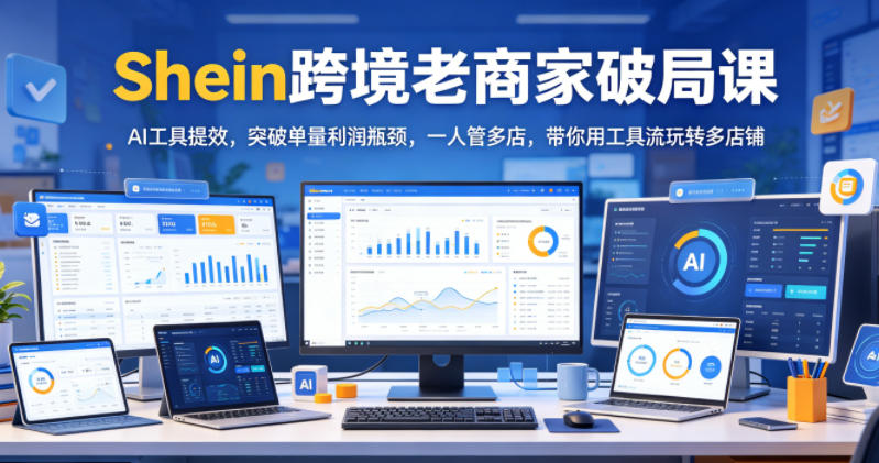 Shein跨境老商家破局课，AI工具提效，突破单量利润瓶颈，一人管多店，带你用工具流玩转多店铺-玻哥网络技术工作室