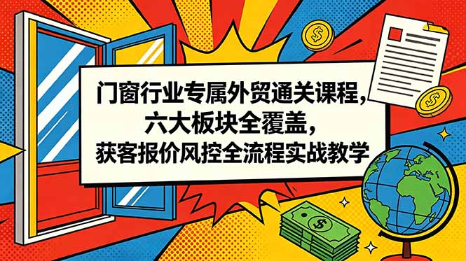 门窗行业专属外贸通关课程，六大板块全覆盖，获客报价风控全流程实战教学-玻哥网络技术工作室