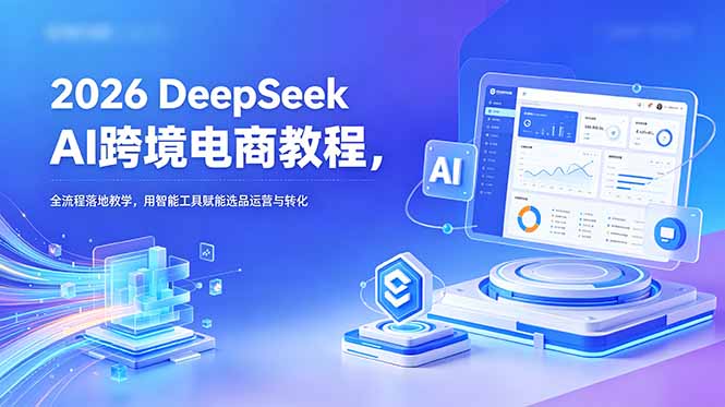 2026 DeepSeek AI跨境电商教程，全流程落地教学，用智能工具赋能选品运营与转化-玻哥网络技术工作室