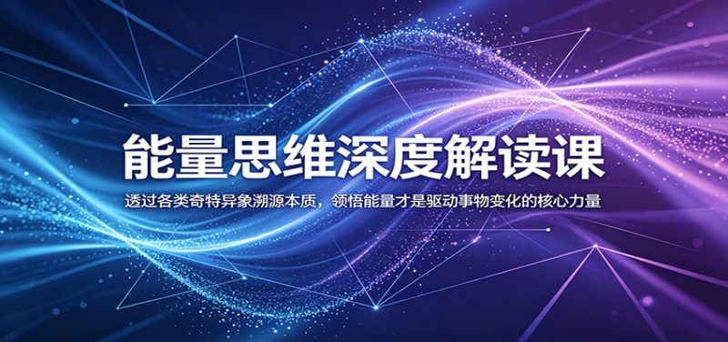 能量思维深度解读课：透过各类奇特异象溯源本质，领悟能量才是驱动事物变化的核心力量-玻哥网络技术工作室