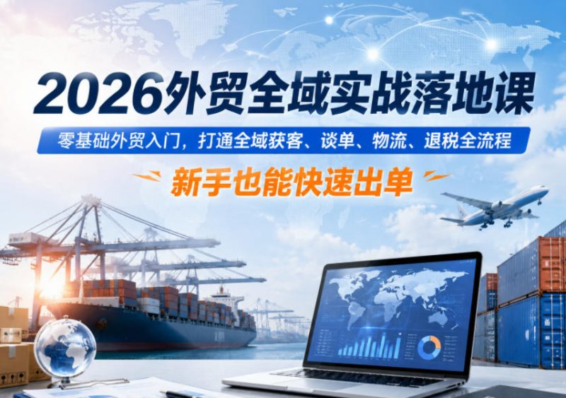 2026外贸全域实战落地课，零基础外贸入门，打通全域获客、谈单、物流、退税全流程，新手也能快速出单-玻哥网络技术工作室