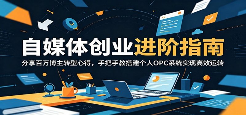 自媒体创业进阶指南：分享百万博主转型心得，手把手教搭建个人OPC系统实现高效运转-玻哥网络技术工作室