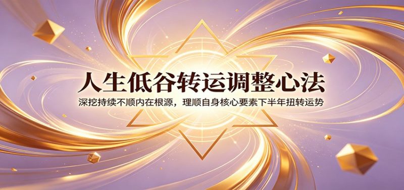 人生低谷转运调整心法：深挖持续不顺内在根源，理顺自身核心要素下半年扭转运势-玻哥网络技术工作室
