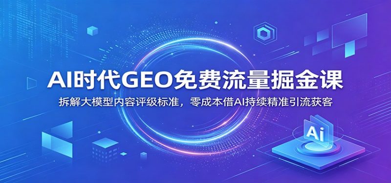 AI时代GEO免费流量掘金课：拆解大模型内容评级标准，零成本借AI持续精准引流获客-玻哥网络技术工作室
