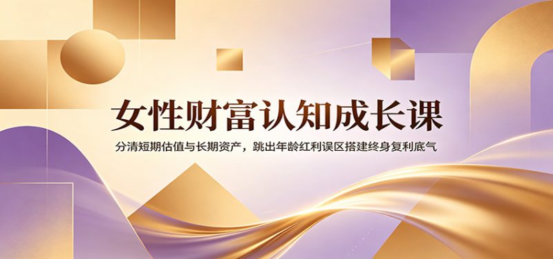 女性财富认知成长课:分清短期估值与长期资产,跳出年龄红利误区搭建终身复利底气-玻哥网络技术工作室