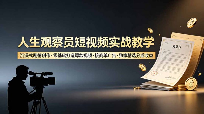 人生观察员短视频实战教学,沉浸式剧情创作,零基础打造爆款视频,接商单广告,独家精选分成收益-玻哥网络技术工作室