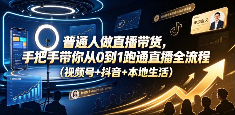 普通人做直播带货，手把手带你从0到1跑通直播全流程(视频号+抖音+本地生活)-玻哥网络技术工作室