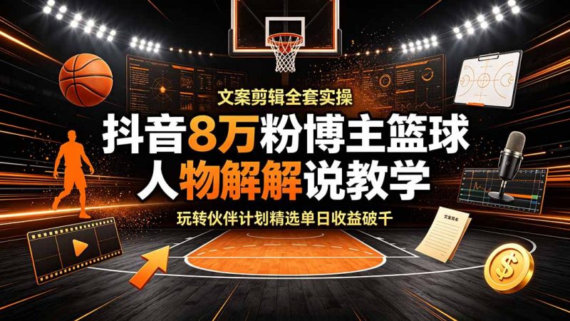 抖音8万粉博主篮球人物解说教学,文案剪辑全套实操,玩转伙伴计划精选单日收益破千-玻哥网络技术工作室