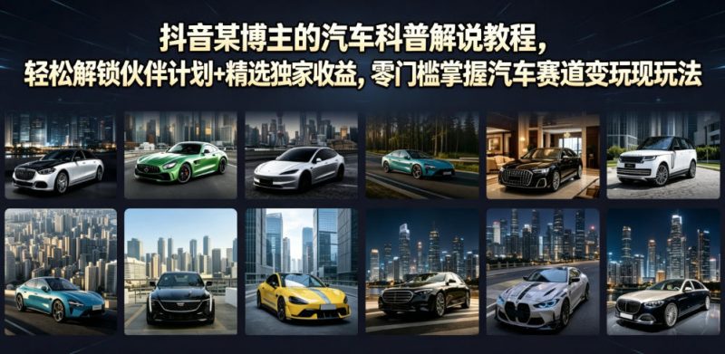 抖音某博主的汽车科普解说教程，轻松解锁伙伴计划+精选独家收益，零门槛掌握汽车赛道变现玩法-玻哥网络技术工作室