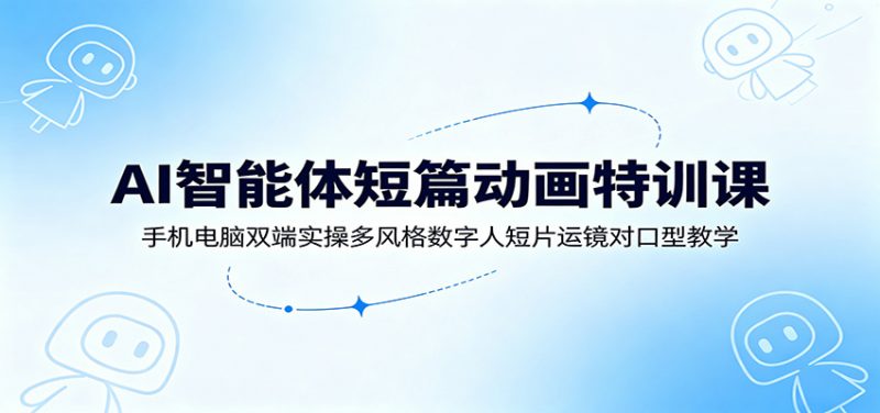 AI智能体短篇动画特训课：手机电脑双端实操多风格数字人短片运镜对口型教学-玻哥网络技术工作室