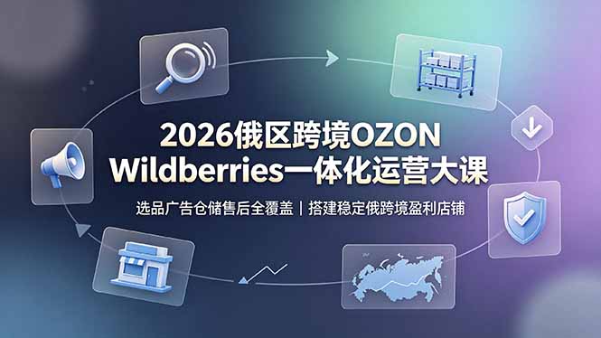 2026俄区跨境OZON Wildberries一体化运营大课，选品广告仓储售后全覆盖，搭建稳定俄跨境盈利店铺-玻哥网络技术工作室