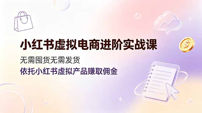 小红书虚拟电商进阶实战课，无需囤货无需发货，依托小红书虚拟产品赚取佣金-玻哥网络技术工作室