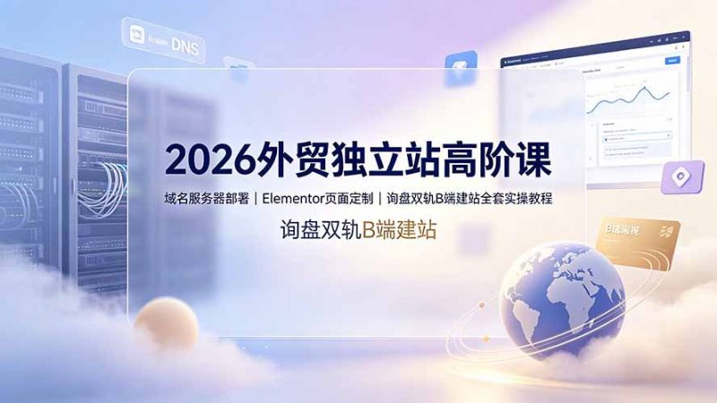2026外贸独立站高阶课·域名服务器部署｜Elementor页面定制｜询盘双轨B端建站全套实操教程-玻哥网络技术工作室