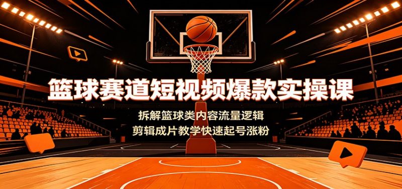 篮球赛道短视频爆款实操课：拆解篮球类内容流量逻辑，剪辑成片教学快速起号涨粉-玻哥网络技术工作室