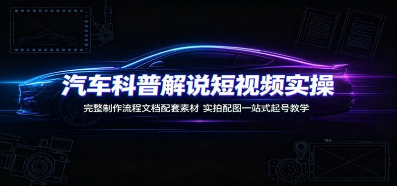 汽车科普解说短视频实操：完整制作流程文档配套素材，实拍配图一站式起号教学-玻哥网络技术工作室