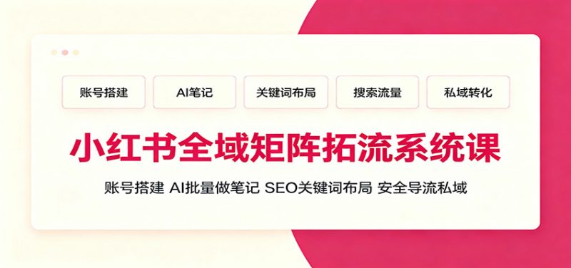 小红书全域矩阵拓流系统课：账号搭建、AI批量做笔记，SEO关键词布局、安全导流私域-玻哥网络技术工作室