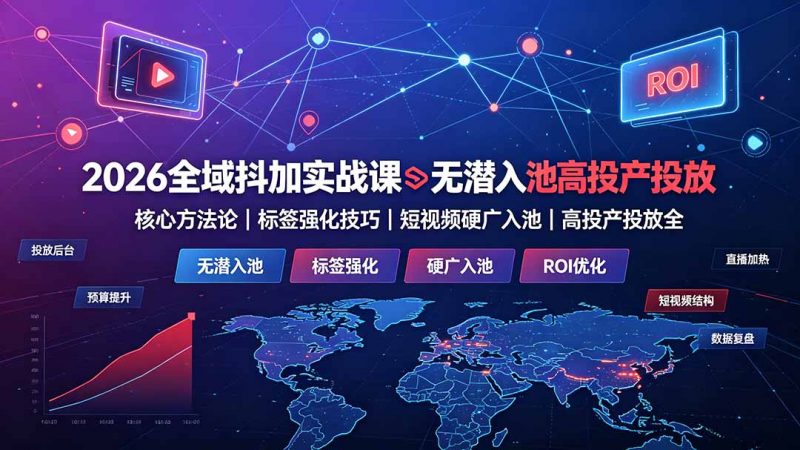 2026全域抖加实战课：无潜入池核心方法论｜标签强化技巧｜短视频硬广入池｜高投产投放全教程-玻哥网络技术工作室