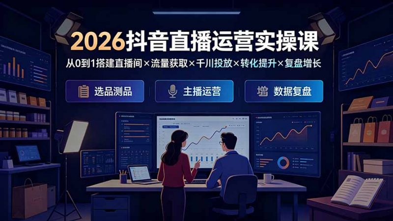 2026抖音直播运营实操课：从0到1搭建直播间×流量获取×千川投放×转化提升×复盘增长，系统掌握完整闭环-玻哥网络技术工作室