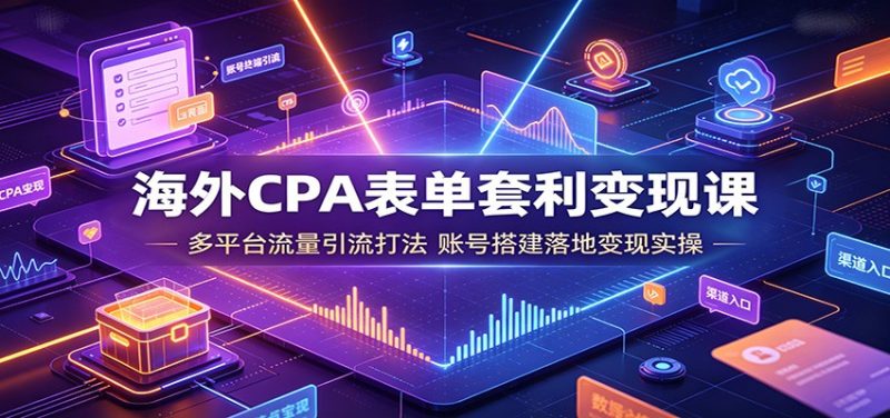 海外CPA表单套利变现课：多平台流量引流打法，账号搭建落地变现实操-玻哥网络技术工作室