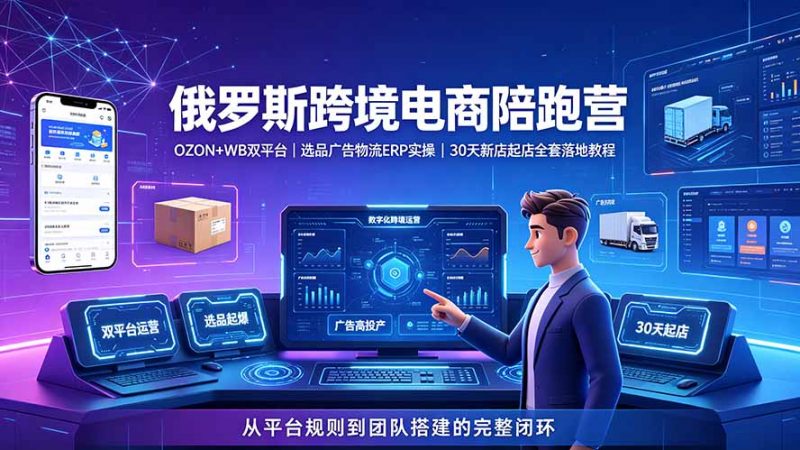 2026俄罗斯跨境电商陪跑营：OZON+WB双平台｜选品广告物流ERP实操｜30天新店起店全套落地教程-玻哥网络技术工作室