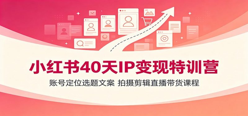 小红书40天IP变现特训营：账号定位选题文案，拍摄剪辑直播带货课程-玻哥网络技术工作室